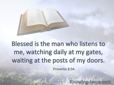 Blessed is the man who listens to me, watching daily at my gates, waiting at the posts of my doors.